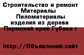 Строительство и ремонт Материалы - Пиломатериалы,изделия из дерева. Пермский край,Губаха г.